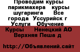 Проводим курсы парикмахера , курсы шугаринга , - Все города, Уссурийск г. Услуги » Обучение. Курсы   . Ненецкий АО,Верхняя Пеша д.